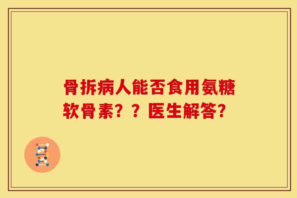 骨拆病人能否食用氨糖软骨素？？医生解答？-第1张图片-关节骑士
