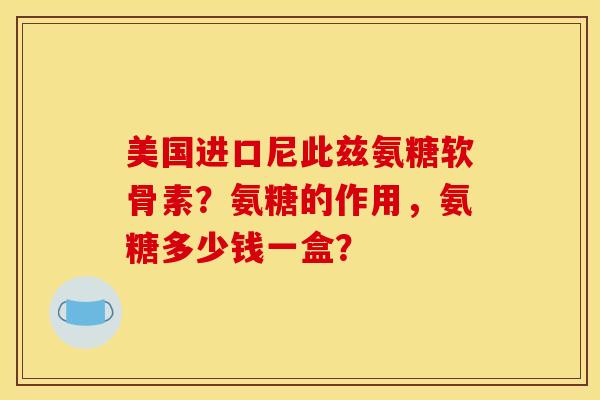 美国进口尼此兹氨糖软骨素？氨糖的作用，氨糖多少钱一盒？-第1张图片-关节骑士