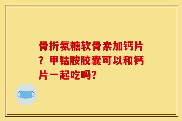骨折氨糖软骨素加钙片？甲钴胺胶囊可以和钙片一起吃吗？