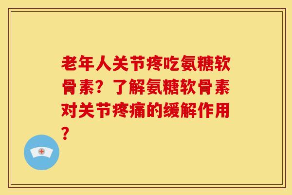 老年人关节疼吃氨糖软骨素?了解氨糖软骨素对关节疼痛的缓解作用?-第1张图片-关节骑士 老年人关节疼吃氨糖软骨素?了解氨糖软骨素对关节疼痛的缓解作用?-第1张图片-关节骑士
