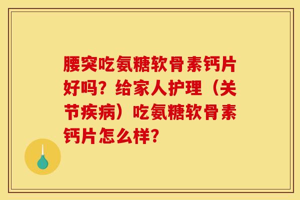 腰突吃氨糖软骨素钙片好吗？给家人护理（关节疾病）吃氨糖软骨素钙片怎么样？
