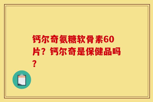 钙尔奇氨糖软骨素60片？钙尔奇是保健品吗？