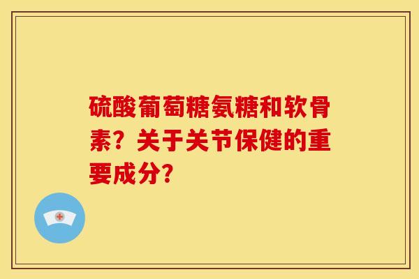 硫酸葡萄糖氨糖和软骨素?关于关节保健的重要成分?-第1张图片-关节骑士 硫酸葡萄糖氨糖和软骨素?关于关节保健的重要成分?-第1张图片-关节骑士