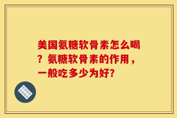 美国氨糖软骨素怎么喝？氨糖软骨素的作用，一般吃多少为好？