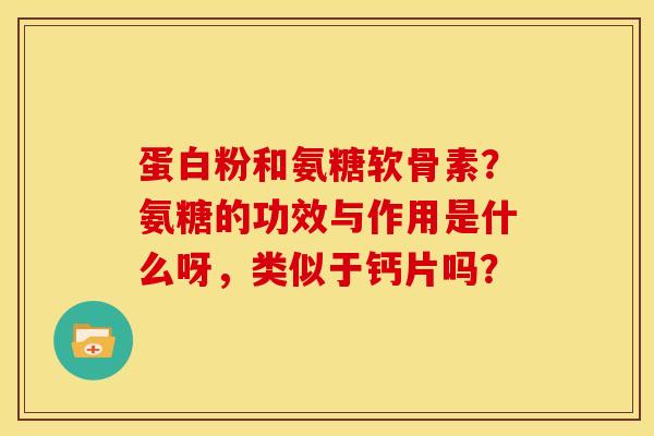 蛋白粉和氨糖软骨素？氨糖的功效与作用是什么呀，类似于钙片吗？