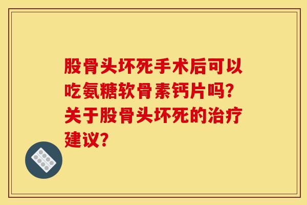股骨头坏死手术后可以吃氨糖软骨素钙片吗?关于股骨头坏死的治疗建议?-第1张图片-关节骑士 股骨头坏死手术后可以吃氨糖软骨素钙片吗?关于股骨头坏死的治疗建议?-第1张图片-关节骑士