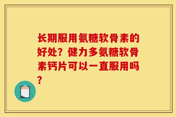 长期服用氨糖软骨素的好处？健力多氨糖软骨素钙片可以一直服用吗？