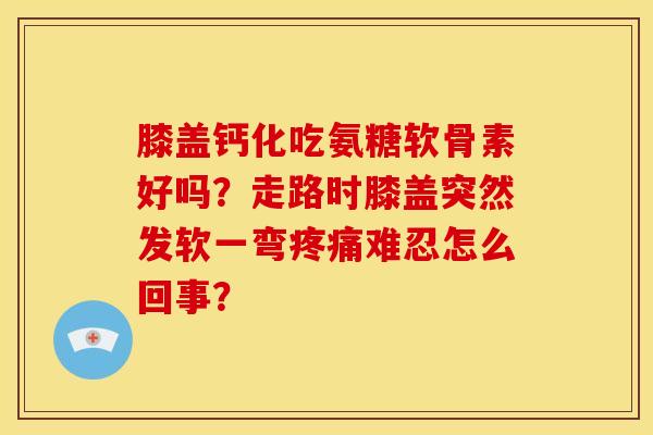 膝盖钙化吃氨糖软骨素好吗？走路时膝盖突然发软一弯疼痛难忍怎么回事？