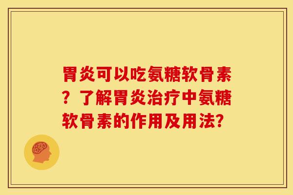 胃炎可以吃氨糖软骨素？了解胃炎治疗中氨糖软骨素的作用及用法？