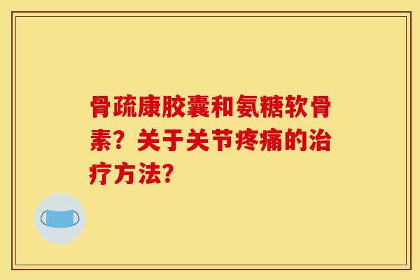 骨疏康胶囊和氨糖软骨素？关于关节疼痛的治疗方法？