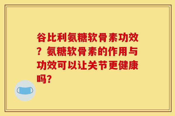 谷比利氨糖软骨素功效?氨糖软骨素的作用与功效可以让关节更健康吗?-第1张图片-关节骑士 谷比利氨糖软骨素功效?氨糖软骨素的作用与功效可以让关节更健康吗?-第1张图片-关节骑士