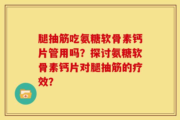 腿抽筋吃氨糖软骨素钙片管用吗？探讨氨糖软骨素钙片对腿抽筋的疗效？