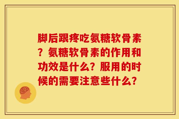 脚后跟疼吃氨糖软骨素？氨糖软骨素的作用和功效是什么？服用的时候的需要注意些什么？-第1张图片-关节骑士
