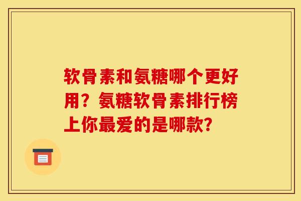 软骨素和氨糖哪个更好用？氨糖软骨素排行榜上你最爱的是哪款？