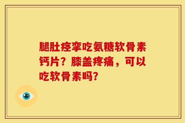 腿肚痉挛吃氨糖软骨素钙片？膝盖疼痛，可以吃软骨素吗？