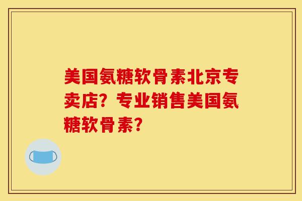 美国氨糖软骨素北京专卖店？专业销售美国氨糖软骨素？
