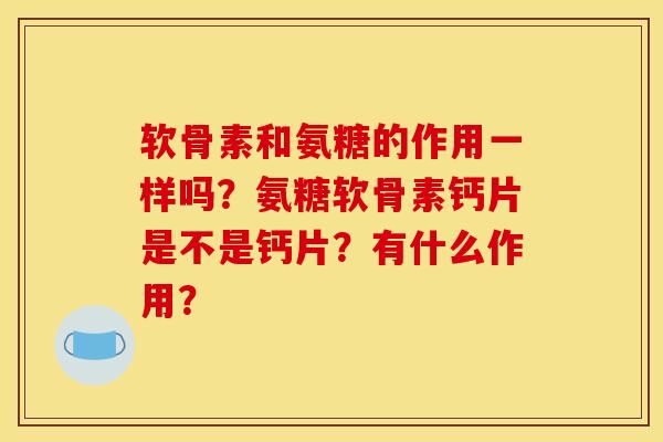 软骨素和氨糖的作用一样吗？氨糖软骨素钙片是不是钙片？有什么作用？
