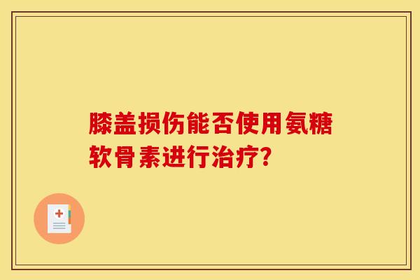 膝盖损伤能否使用氨糖软骨素进行治疗？-第1张图片-关节骑士