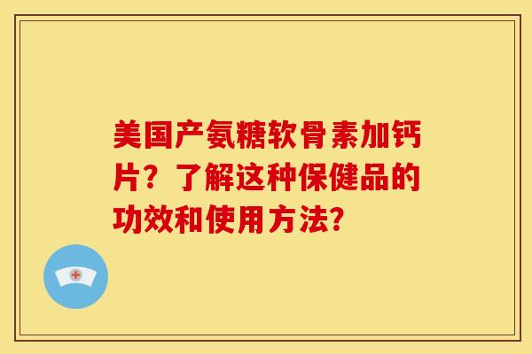 美国产氨糖软骨素加钙片？了解这种保健品的功效和使用方法？