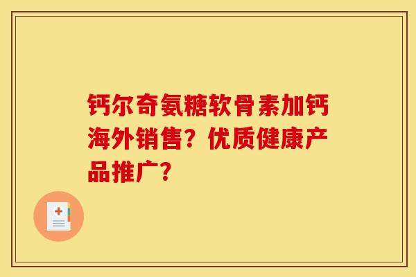 钙尔奇氨糖软骨素加钙海外销售？优质健康产品推广？
