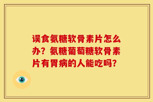 误食氨糖软骨素片怎么办?氨糖葡萄糖软骨素片有胃病的人能吃吗?-第1张图片-关节骑士 误食氨糖软骨素片怎么办?氨糖葡萄糖软骨素片有胃病的人能吃吗?-第1张图片-关节骑士