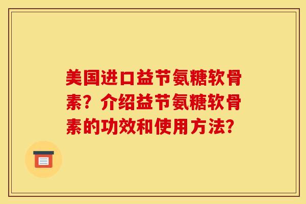 美国进口益节氨糖软骨素？介绍益节氨糖软骨素的功效和使用方法？-第1张图片-关节骑士