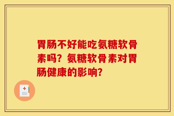 胃肠不好能吃氨糖软骨素吗？氨糖软骨素对胃肠健康的影响？