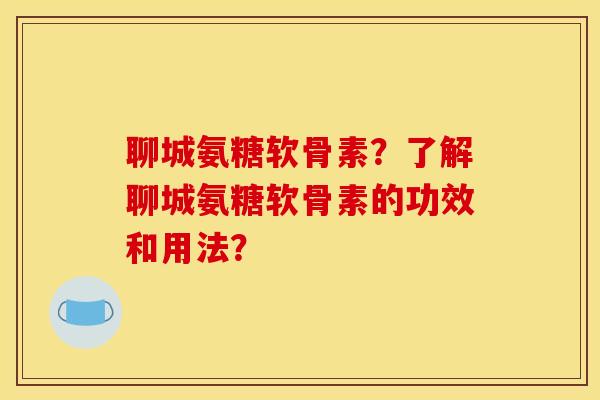 聊城氨糖软骨素？了解聊城氨糖软骨素的功效和用法？