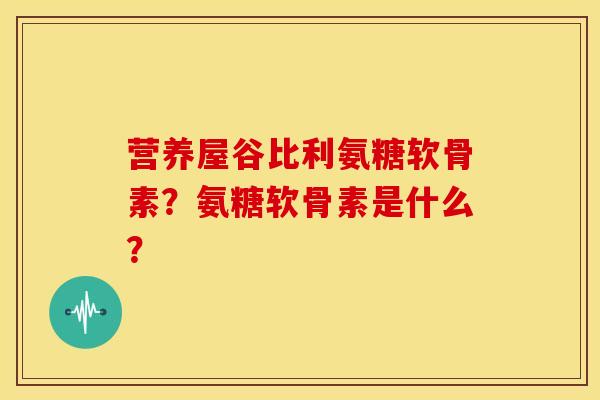 营养屋谷比利氨糖软骨素？氨糖软骨素是什么？