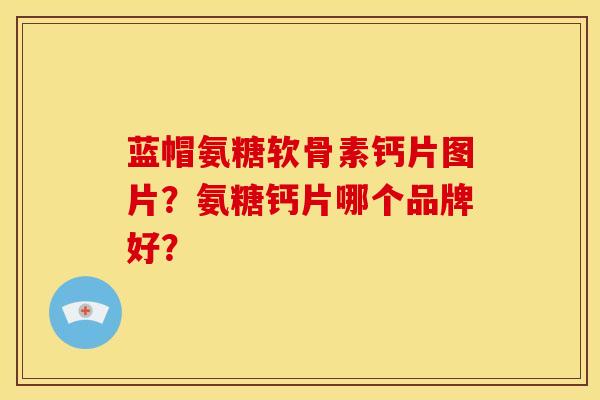 蓝帽氨糖软骨素钙片图片？氨糖钙片哪个品牌好？