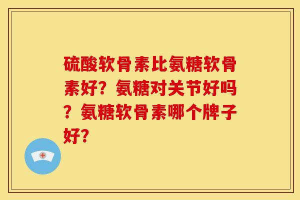硫酸软骨素比氨糖软骨素好？氨糖对关节好吗？氨糖软骨素哪个牌子好？