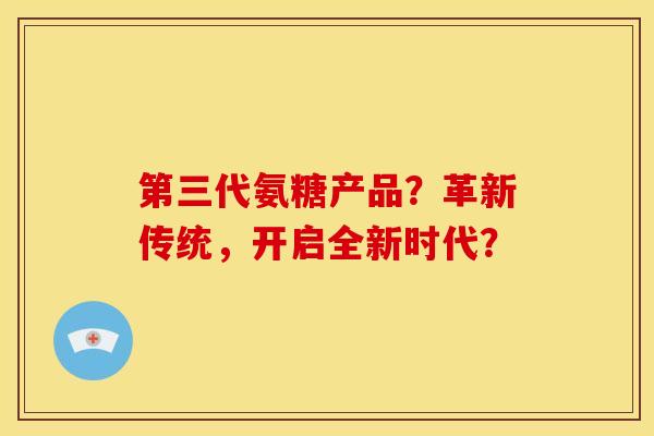 第三代氨糖产品?革新传统,开启全新时代?-第1张图片-关节骑士 第三代氨糖产品?革新传统,开启全新时代?-第1张图片-关节骑士