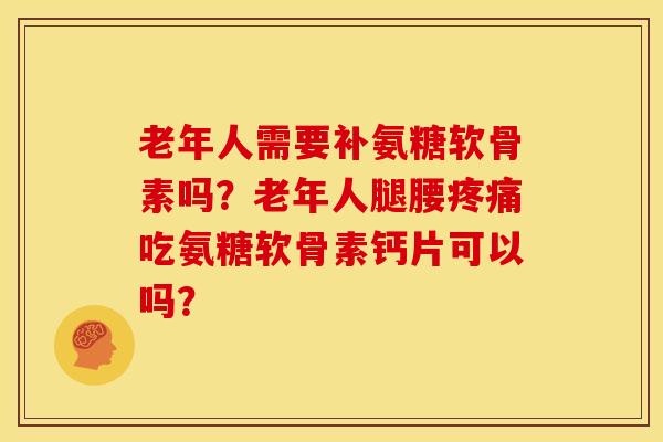 老年人需要补氨糖软骨素吗？老年人腿腰疼痛吃氨糖软骨素钙片可以吗？