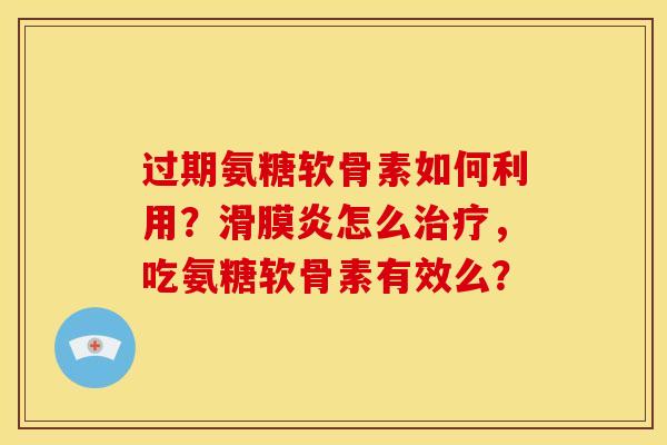 过期氨糖软骨素如何利用？滑膜炎怎么治疗，吃氨糖软骨素有效么？