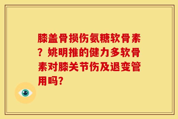 膝盖骨损伤氨糖软骨素？姚明推的健力多软骨素对膝关节伤及退变管用吗？