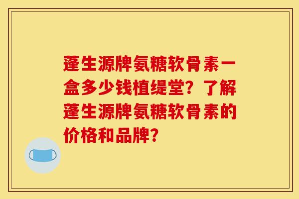 蓬生源牌氨糖软骨素一盒多少钱植缇堂?了解蓬生源牌氨糖软骨素的价格和品牌?-第1张图片-关节骑士 蓬生源牌氨糖软骨素一盒多少钱植缇堂?了解蓬生源牌氨糖软骨素的价格和品牌?-第1张图片-关节骑士