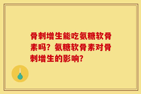 骨刺增生能吃氨糖软骨素吗？氨糖软骨素对骨刺增生的影响？
