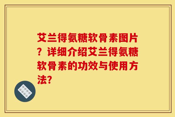 艾兰得氨糖软骨素图片？详细介绍艾兰得氨糖软骨素的功效与使用方法？-第1张图片-关节骑士