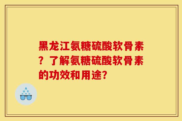 黑龙江氨糖硫酸软骨素?了解氨糖硫酸软骨素的功效和用途?-第1张图片-关节骑士 黑龙江氨糖硫酸软骨素?了解氨糖硫酸软骨素的功效和用途?-第1张图片-关节骑士