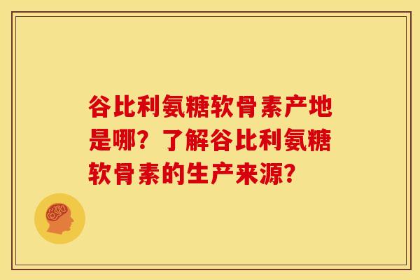 谷比利氨糖软骨素产地是哪？了解谷比利氨糖软骨素的生产来源？