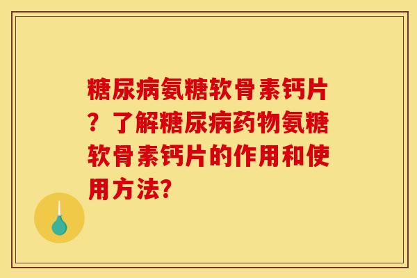 糖尿病氨糖软骨素钙片？了解糖尿病药物氨糖软骨素钙片的作用和使用方法？-第1张图片-关节骑士
