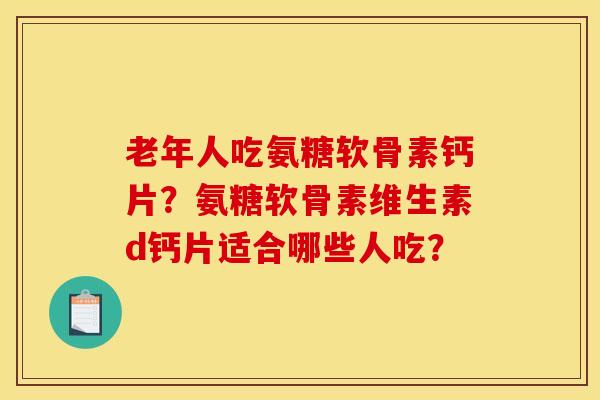 老年人吃氨糖软骨素钙片?氨糖软骨素维生素d钙片适合哪些人吃?-第1张图片-关节骑士 老年人吃氨糖软骨素钙片?氨糖软骨素维生素d钙片适合哪些人吃?-第1张图片-关节骑士