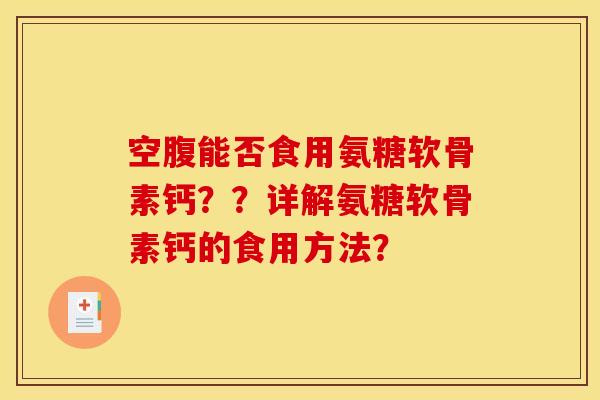 空腹能否食用氨糖软骨素钙？？详解氨糖软骨素钙的食用方法？