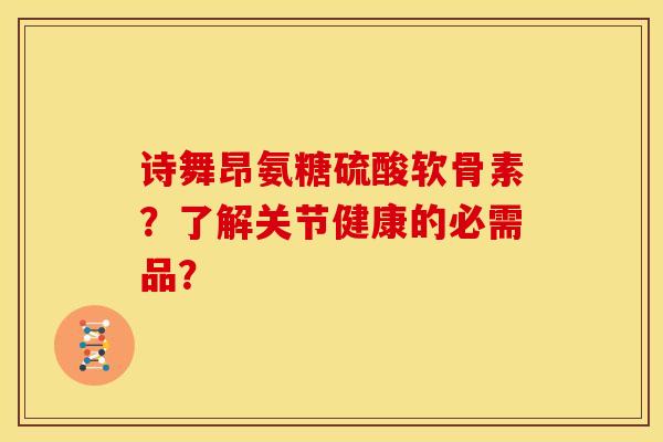 诗舞昂氨糖硫酸软骨素？了解关节健康的必需品？-第1张图片-关节骑士