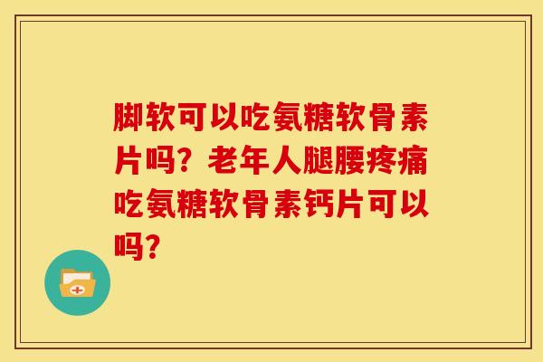 脚软可以吃氨糖软骨素片吗？老年人腿腰疼痛吃氨糖软骨素钙片可以吗？
