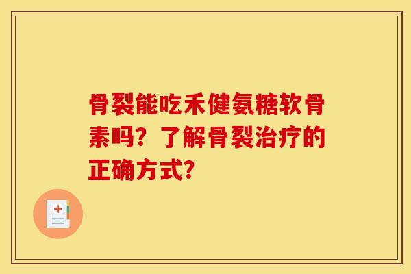 骨裂能吃禾健氨糖软骨素吗？了解骨裂治疗的正确方式？