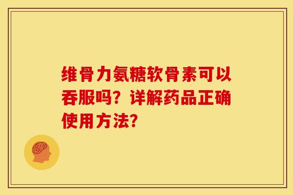 维骨力氨糖软骨素可以吞服吗？详解药品正确使用方法？