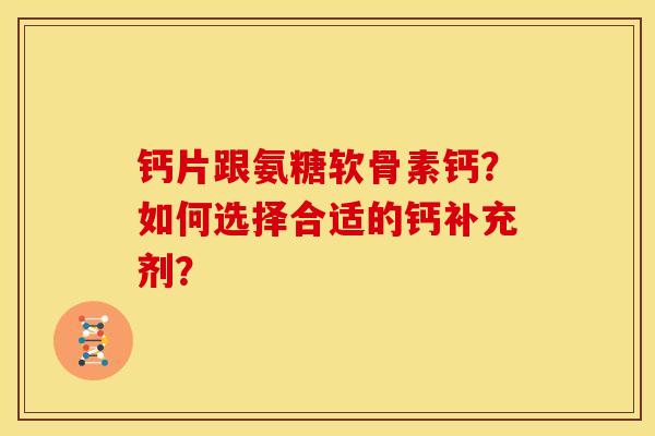 钙片跟氨糖软骨素钙？如何选择合适的钙补充剂？