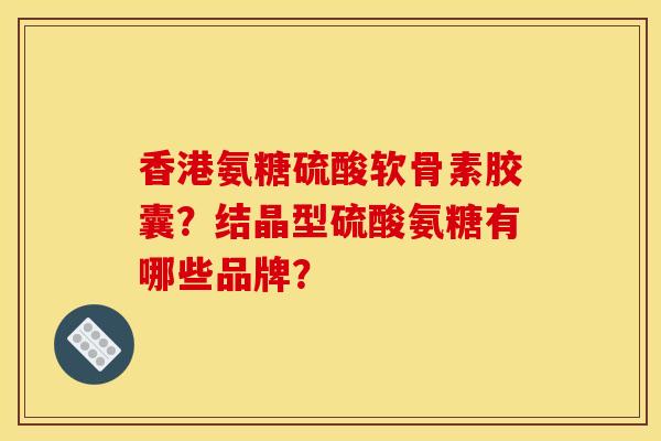 香港氨糖硫酸软骨素胶囊?结晶型硫酸氨糖有哪些品牌?-第1张图片-关节骑士 香港氨糖硫酸软骨素胶囊?结晶型硫酸氨糖有哪些品牌?-第1张图片-关节骑士