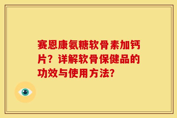 赛恩康氨糖软骨素加钙片？详解软骨保健品的功效与使用方法？